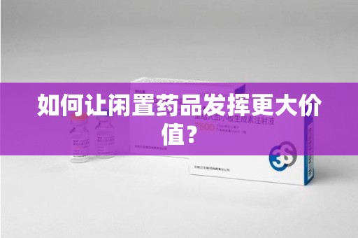 邯郸如何让闲置药品发挥更大价值？
