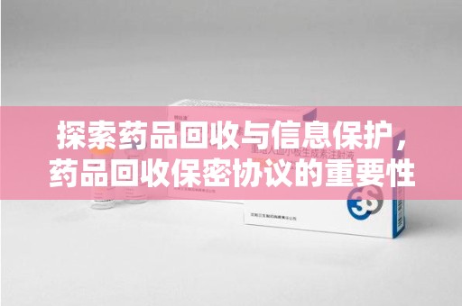 邯郸探索药品回收与信息保护，药品回收保密协议的重要性及实践路径