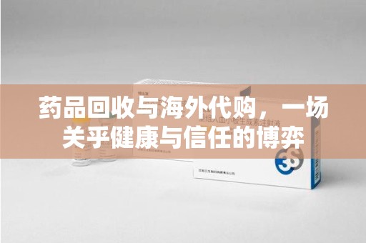邯郸药品回收与海外代购，一场关乎健康与信任的博弈