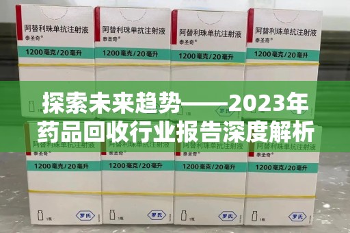 邯郸探索未来趋势——2023年药品回收行业报告深度解析