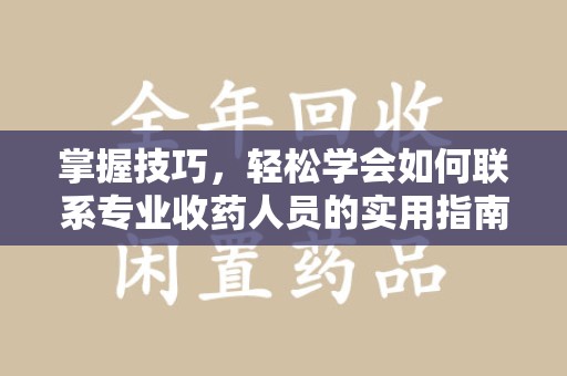 邯郸掌握技巧，轻松学会如何联系专业收药人员的实用指南