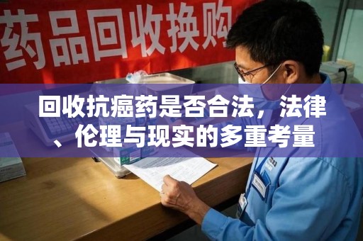 邯郸回收抗癌药是否合法，法律、伦理与现实的多重考量