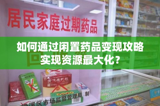 邯郸如何通过闲置药品变现攻略实现资源最大化？