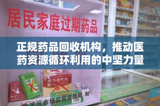 邯郸正规药品回收机构，推动医药资源循环利用的中坚力量