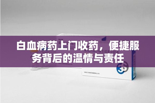 邯郸白血病药上门收药，便捷服务背后的温情与责任