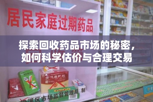 邯郸探索回收药品市场的秘密，如何科学估价与合理交易