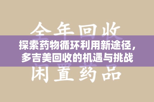 邯郸探索药物循环利用新途径，多吉美回收的机遇与挑战