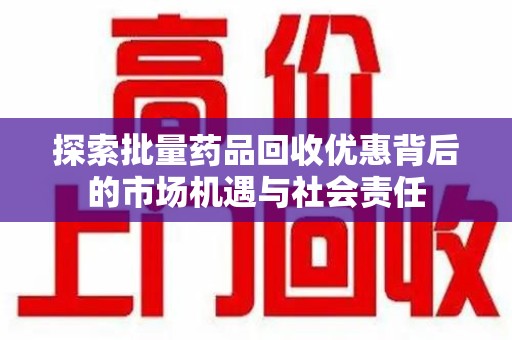 邯郸探索批量药品回收优惠背后的市场机遇与社会责任