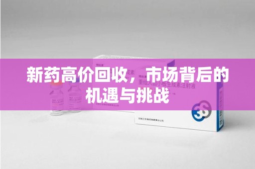 邯郸新药高价回收，市场背后的机遇与挑战