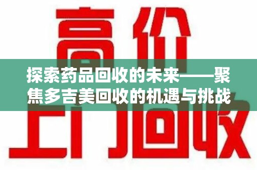 邯郸探索药品回收的未来——聚焦多吉美回收的机遇与挑战