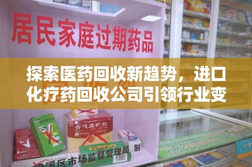 邯郸探索医药回收新趋势，进口化疗药回收公司引领行业变革