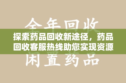 邯郸探索药品回收新途径，药品回收客服热线助您实现资源再利用