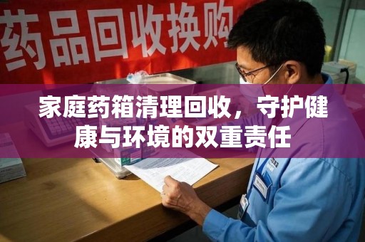 邯郸家庭药箱清理回收，守护健康与环境的双重责任