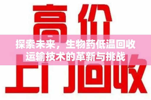 邯郸探索未来，生物药低温回收运输技术的革新与挑战