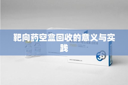 邯郸靶向药空盒回收的意义与实践