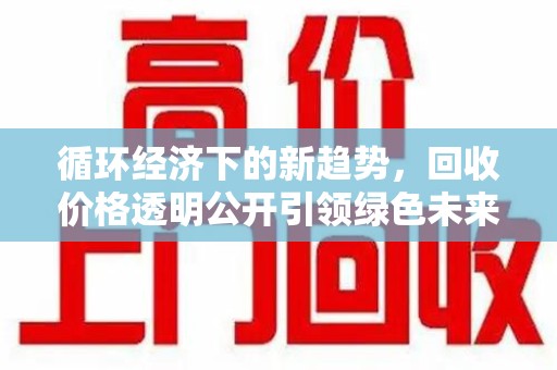 邯郸循环经济下的新趋势，回收价格透明公开引领绿色未来