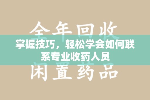 邯郸掌握技巧，轻松学会如何联系专业收药人员