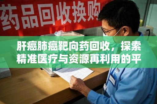 邯郸肝癌肺癌靶向药回收，探索精准医疗与资源再利用的平衡