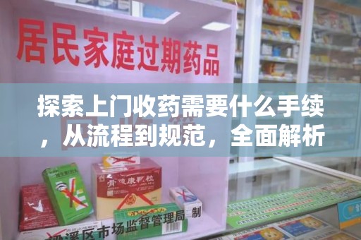 邯郸探索上门收药需要什么手续，从流程到规范，全面解析