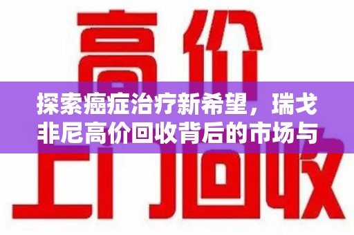 邯郸探索癌症治疗新希望，瑞戈非尼高价回收背后的市场与意义