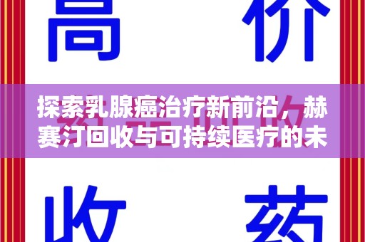 邯郸探索乳腺癌治疗新前沿，赫赛汀回收与可持续医疗的未来