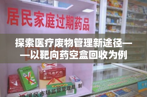 邯郸探索医疗废物管理新途径——以靶向药空盒回收为例