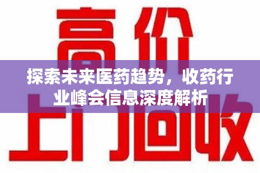 邯郸探索未来医药趋势，收药行业峰会信息深度解析
