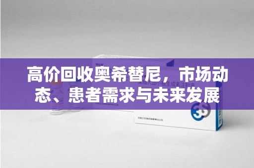 邯郸高价回收奥希替尼，市场动态、患者需求与未来发展
