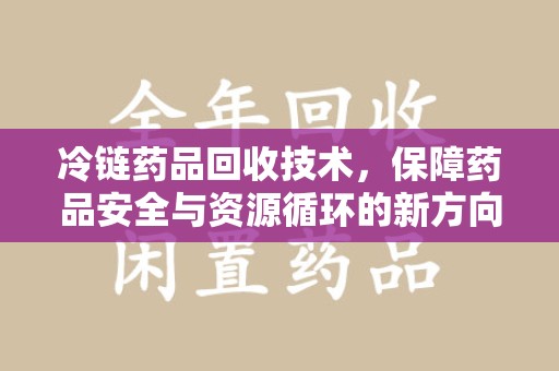 邯郸冷链药品回收技术，保障药品安全与资源循环的新方向