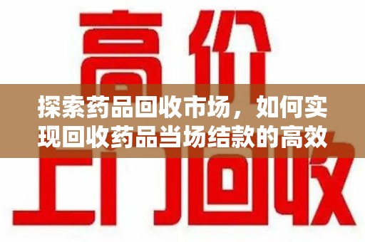 邯郸探索药品回收市场，如何实现回收药品当场结款的高效模式