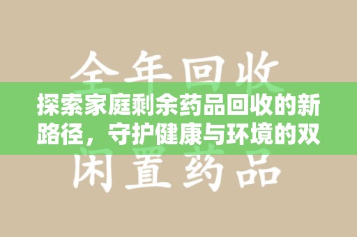 邯郸探索家庭剩余药品回收的新路径，守护健康与环境的双赢策略