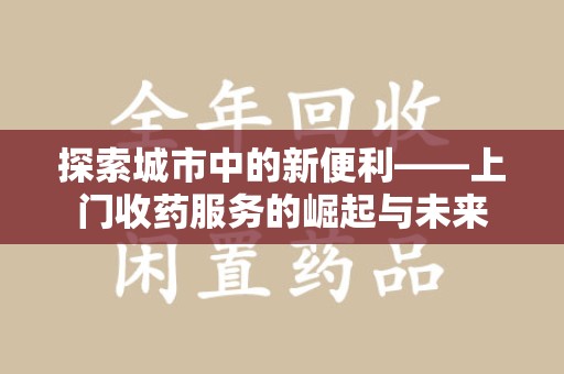 邯郸探索城市中的新便利——上门收药服务的崛起与未来