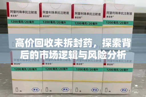 邯郸高价回收未拆封药，探索背后的市场逻辑与风险分析