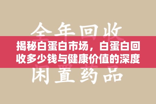 邯郸揭秘白蛋白市场，白蛋白回收多少钱与健康价值的深度探讨