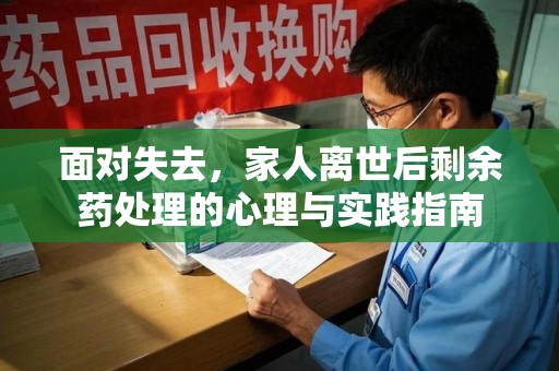 邯郸面对失去，家人离世后剩余药处理的心理与实践指南
