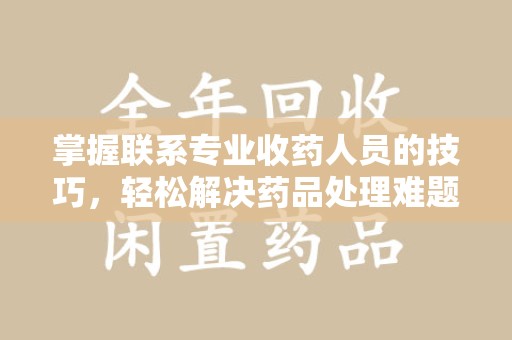 邯郸掌握联系专业收药人员的技巧，轻松解决药品处理难题