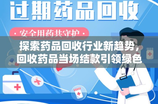 邯郸探索药品回收行业新趋势，回收药品当场结款引领绿色经济浪潮
