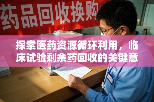 邯郸探索医药资源循环利用，临床试验剩余药回收的关键意义