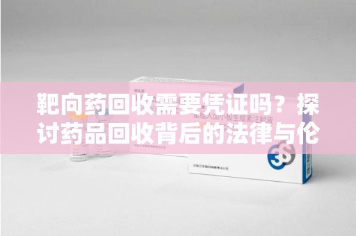 邯郸靶向药回收需要凭证吗？探讨药品回收背后的法律与伦理