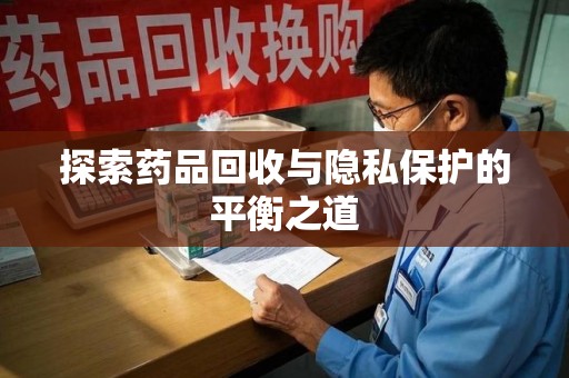 邯郸探索药品回收与隐私保护的平衡之道