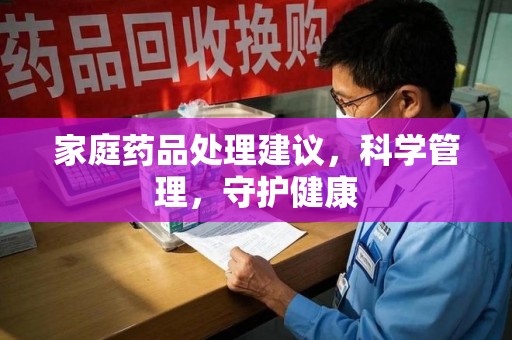 邯郸家庭药品处理建议，科学管理，守护健康
