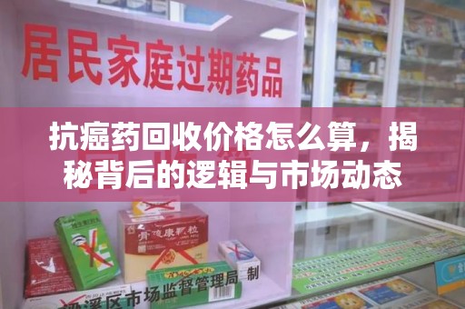 邯郸抗癌药回收价格怎么算，揭秘背后的逻辑与市场动态
