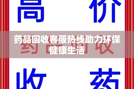 邯郸药品回收客服热线助力环保健康生活