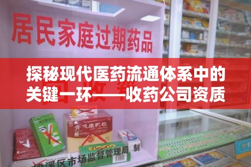 邯郸探秘现代医药流通体系中的关键一环——收药公司资质查询与规范管理
