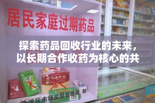邯郸探索药品回收行业的未来，以长期合作收药为核心的共赢模式