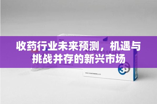 邯郸收药行业未来预测，机遇与挑战并存的新兴市场