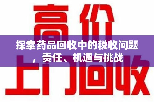 邯郸探索药品回收中的税收问题，责任、机遇与挑战