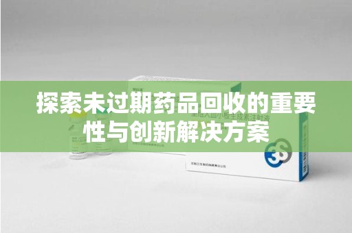 邯郸探索未过期药品回收的重要性与创新解决方案