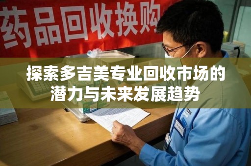 邯郸探索多吉美专业回收市场的潜力与未来发展趋势