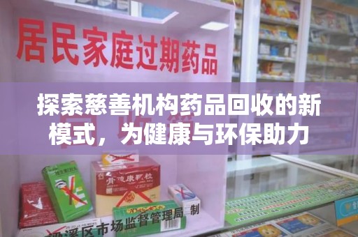 邯郸探索慈善机构药品回收的新模式，为健康与环保助力